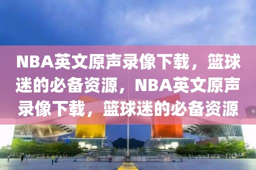 NBA英文原声录像下载，篮球迷的必备资源，NBA英文原声录像下载，篮球迷的必备资源-第1张图片-98直播吧