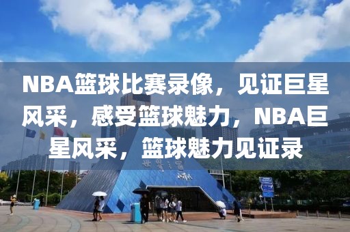 NBA篮球比赛录像，见证巨星风采，感受篮球魅力，NBA巨星风采，篮球魅力见证录-第1张图片-98直播吧