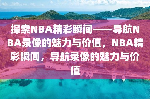 探索NBA精彩瞬间——导航NBA录像的魅力与价值，NBA精彩瞬间，导航录像的魅力与价值-第1张图片-98直播吧