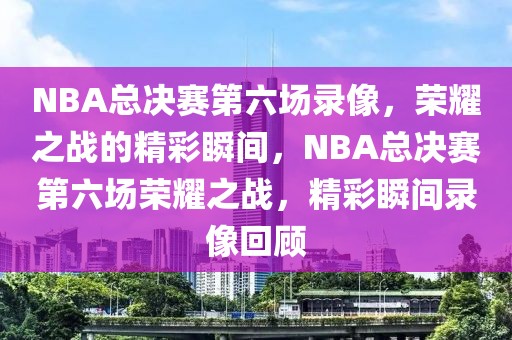 NBA总决赛第六场录像，荣耀之战的精彩瞬间，NBA总决赛第六场荣耀之战，精彩瞬间录像回顾-第1张图片-98直播吧