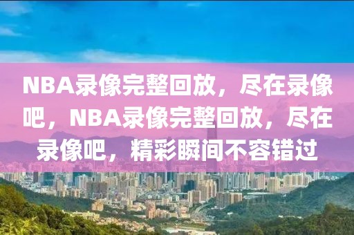 NBA录像完整回放，尽在录像吧，NBA录像完整回放，尽在录像吧，精彩瞬间不容错过-第1张图片-98直播吧