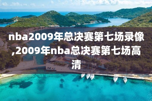 nba2009年总决赛第七场录像,2009年nba总决赛第七场高清-第1张图片-98直播吧