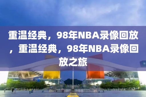 重温经典，98年NBA录像回放，重温经典，98年NBA录像回放之旅-第1张图片-98直播吧