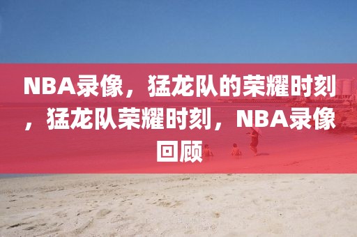 NBA录像，猛龙队的荣耀时刻，猛龙队荣耀时刻，NBA录像回顾-第1张图片-98直播吧