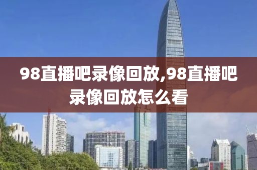 98直播吧录像回放,98直播吧录像回放怎么看-第1张图片-98直播吧