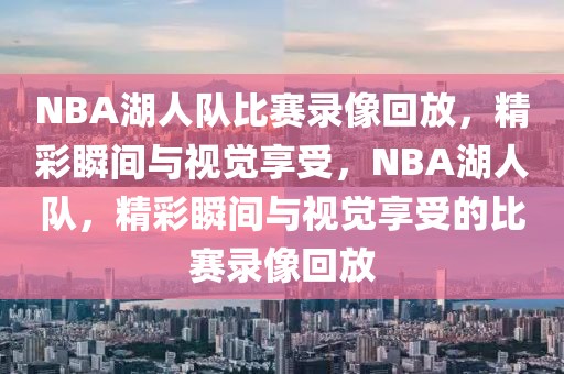 NBA湖人队比赛录像回放，精彩瞬间与视觉享受，NBA湖人队，精彩瞬间与视觉享受的比赛录像回放-第1张图片-98直播吧