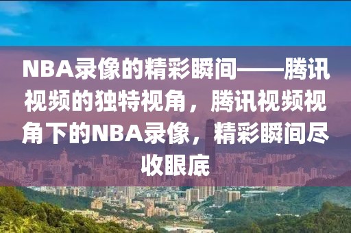 NBA录像的精彩瞬间——腾讯视频的独特视角，腾讯视频视角下的NBA录像，精彩瞬间尽收眼底-第1张图片-98直播吧