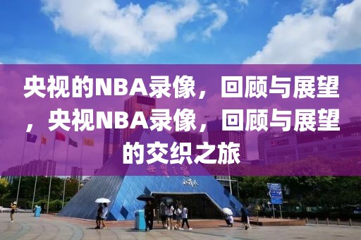 央视的NBA录像，回顾与展望，央视NBA录像，回顾与展望的交织之旅-第1张图片-98直播吧