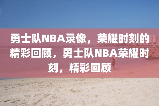 勇士队NBA录像，荣耀时刻的精彩回顾，勇士队NBA荣耀时刻，精彩回顾-第1张图片-98直播吧