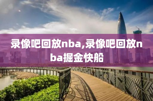 录像吧回放nba,录像吧回放nba掘金快船-第1张图片-98直播吧