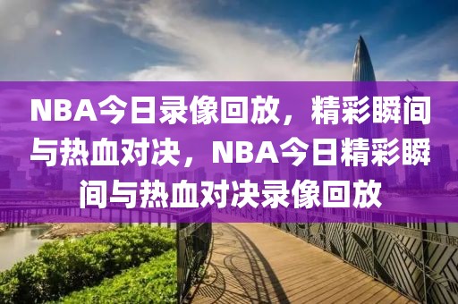 NBA今日录像回放，精彩瞬间与热血对决，NBA今日精彩瞬间与热血对决录像回放-第1张图片-98直播吧