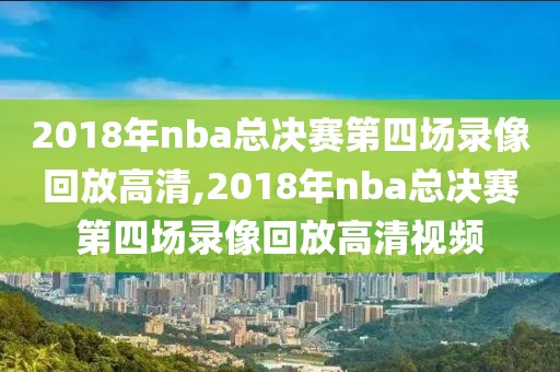 2018年nba总决赛第四场录像回放高清,2018年nba总决赛第四场录像回放高清视频-第1张图片-98直播吧