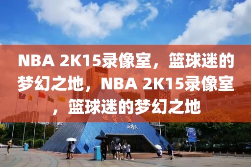 NBA 2K15录像室，篮球迷的梦幻之地，NBA 2K15录像室，篮球迷的梦幻之地-第1张图片-98直播吧