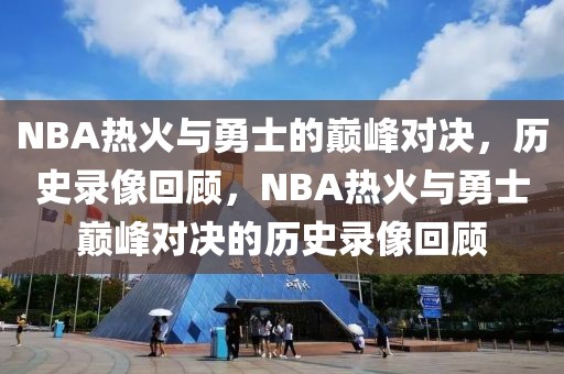 NBA热火与勇士的巅峰对决，历史录像回顾，NBA热火与勇士巅峰对决的历史录像回顾-第1张图片-98直播吧