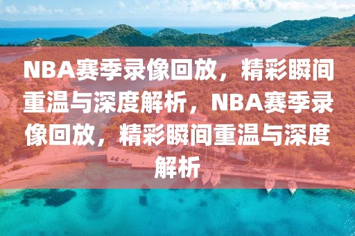 NBA赛季录像回放，精彩瞬间重温与深度解析，NBA赛季录像回放，精彩瞬间重温与深度解析-第1张图片-98直播吧