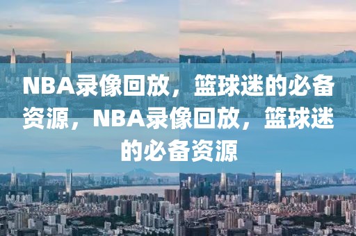 NBA录像回放，篮球迷的必备资源，NBA录像回放，篮球迷的必备资源-第1张图片-98直播吧