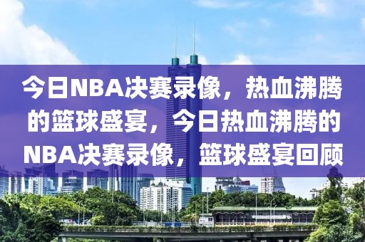 今日NBA决赛录像，热血沸腾的篮球盛宴，今日热血沸腾的NBA决赛录像，篮球盛宴回顾-第1张图片-98直播吧