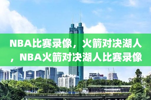 NBA比赛录像，火箭对决湖人，NBA火箭对决湖人比赛录像-第1张图片-98直播吧