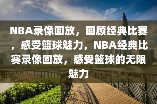 NBA录像回放，回顾经典比赛，感受篮球魅力，NBA经典比赛录像回放，感受篮球的无限魅力-第1张图片-98直播吧