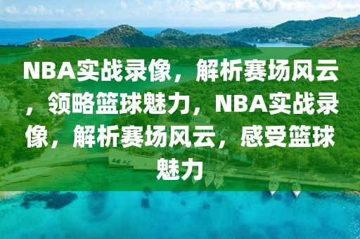 NBA实战录像，解析赛场风云，领略篮球魅力，NBA实战录像，解析赛场风云，感受篮球魅力-第1张图片-98直播吧