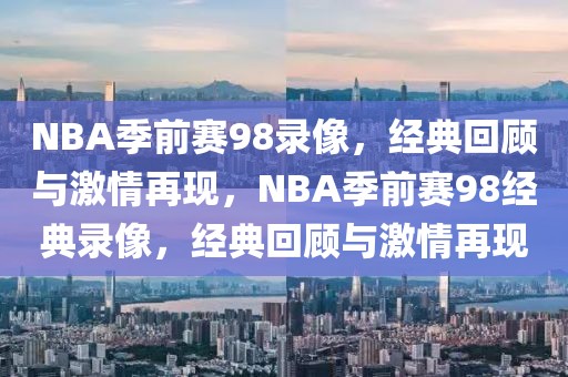 NBA季前赛98录像，经典回顾与激情再现，NBA季前赛98经典录像，经典回顾与激情再现-第1张图片-98直播吧