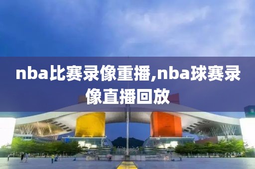 nba比赛录像重播,nba球赛录像直播回放-第1张图片-98直播吧