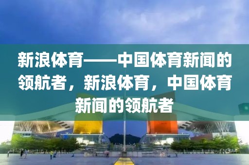 新浪体育——中国体育新闻的领航者，新浪体育，中国体育新闻的领航者-第1张图片-98直播吧