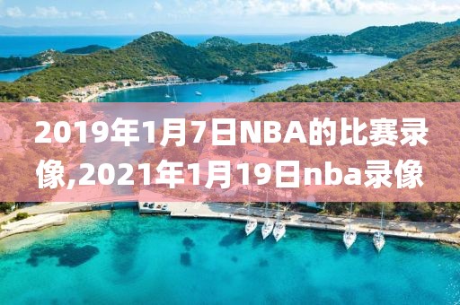 2019年1月7日NBA的比赛录像,2021年1月19日nba录像-第1张图片-98直播吧