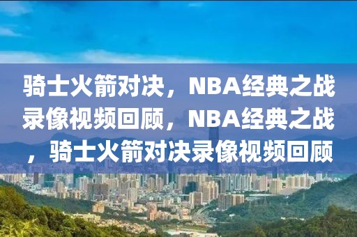 骑士火箭对决，NBA经典之战录像视频回顾，NBA经典之战，骑士火箭对决录像视频回顾-第1张图片-98直播吧