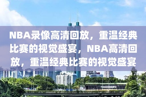 NBA录像高清回放，重温经典比赛的视觉盛宴，NBA高清回放，重温经典比赛的视觉盛宴-第1张图片-98直播吧