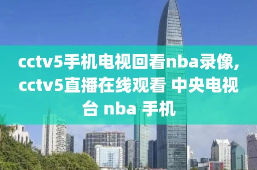 cctv5手机电视回看nba录像,cctv5直播在线观看 中央电视台 nba 手机-第1张图片-98直播吧