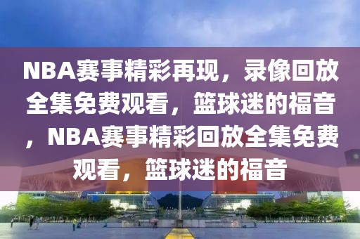 NBA赛事精彩再现，录像回放全集免费观看，篮球迷的福音，NBA赛事精彩回放全集免费观看，篮球迷的福音-第1张图片-98直播吧