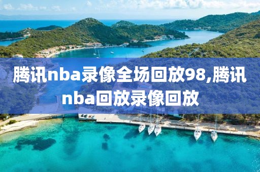 腾讯nba录像全场回放98,腾讯nba回放录像回放-第1张图片-98直播吧