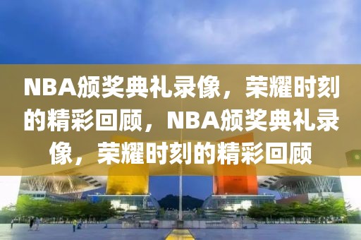 NBA颁奖典礼录像，荣耀时刻的精彩回顾，NBA颁奖典礼录像，荣耀时刻的精彩回顾-第1张图片-98直播吧