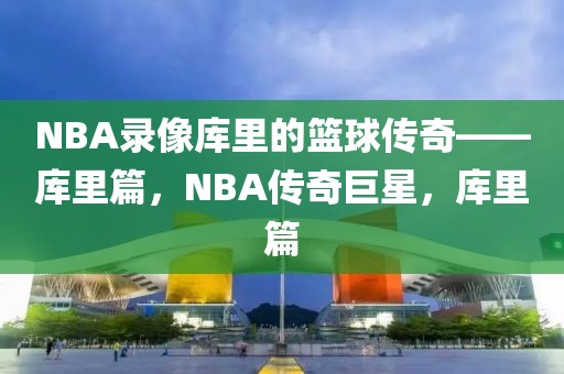 NBA录像库里的篮球传奇——库里篇，NBA传奇巨星，库里篇-第1张图片-98直播吧