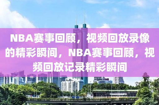 NBA赛事回顾，视频回放录像的精彩瞬间，NBA赛事回顾，视频回放记录精彩瞬间-第1张图片-98直播吧