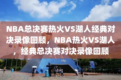 NBA总决赛热火VS湖人经典对决录像回顾，NBA热火VS湖人，经典总决赛对决录像回顾-第1张图片-98直播吧