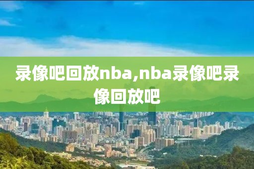 录像吧回放nba,nba录像吧录像回放吧-第1张图片-98直播吧