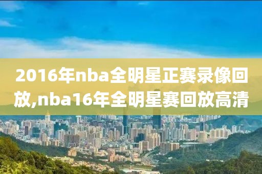 2016年nba全明星正赛录像回放,nba16年全明星赛回放高清-第1张图片-98直播吧