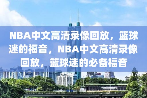 NBA中文高清录像回放，篮球迷的福音，NBA中文高清录像回放，篮球迷的必备福音-第1张图片-98直播吧