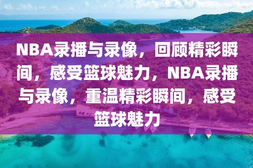 NBA录播与录像，回顾精彩瞬间，感受篮球魅力，NBA录播与录像，重温精彩瞬间，感受篮球魅力-第1张图片-98直播吧