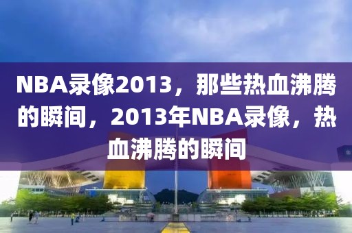 NBA录像2013，那些热血沸腾的瞬间，2013年NBA录像，热血沸腾的瞬间-第1张图片-98直播吧