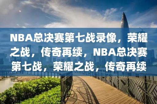 NBA总决赛第七战录像，荣耀之战，传奇再续，NBA总决赛第七战，荣耀之战，传奇再续-第1张图片-98直播吧