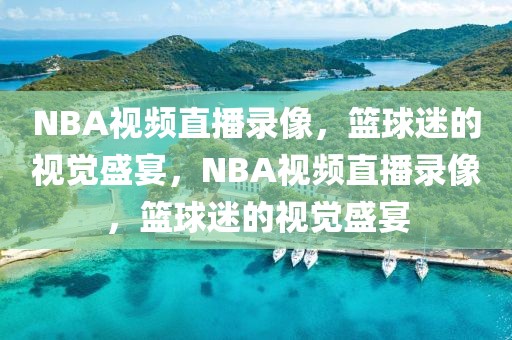 NBA视频直播录像，篮球迷的视觉盛宴，NBA视频直播录像，篮球迷的视觉盛宴-第1张图片-98直播吧