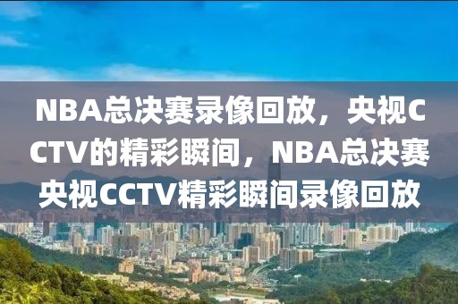 NBA总决赛录像回放，央视CCTV的精彩瞬间，NBA总决赛央视CCTV精彩瞬间录像回放-第1张图片-98直播吧