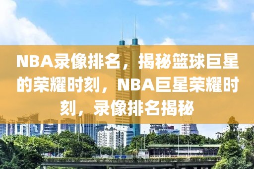 NBA录像排名，揭秘篮球巨星的荣耀时刻，NBA巨星荣耀时刻，录像排名揭秘-第1张图片-98直播吧