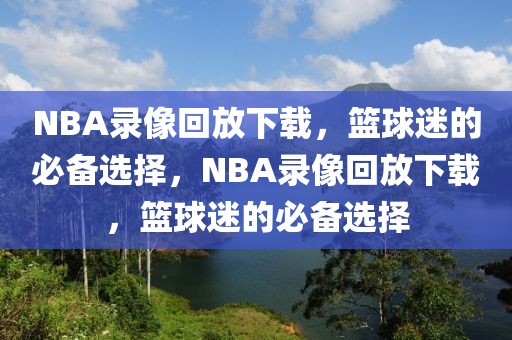 NBA录像回放下载，篮球迷的必备选择，NBA录像回放下载，篮球迷的必备选择-第1张图片-98直播吧