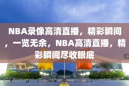 NBA录像高清直播，精彩瞬间，一览无余，NBA高清直播，精彩瞬间尽收眼底-第1张图片-98直播吧