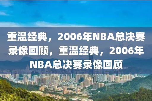 重温经典，2006年NBA总决赛录像回顾，重温经典，2006年NBA总决赛录像回顾-第1张图片-98直播吧