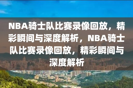 NBA骑士队比赛录像回放，精彩瞬间与深度解析，NBA骑士队比赛录像回放，精彩瞬间与深度解析-第1张图片-98直播吧